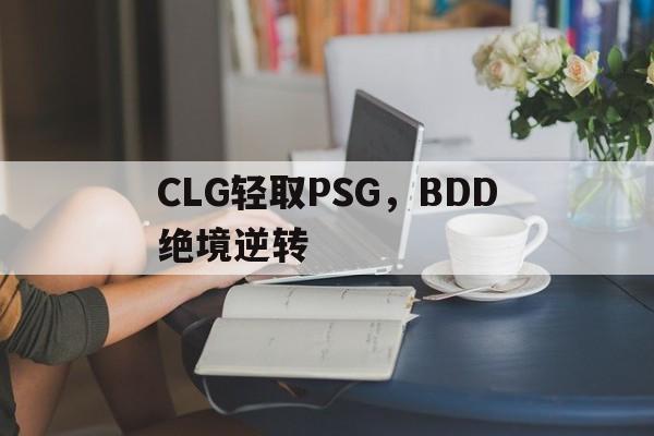 CLG轻取PSG,BDD绝境逆转 CLG轻取PSG,BDD绝境逆转